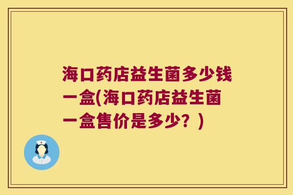 海口药店益生菌多少钱一盒(海口药店益生菌一盒售价是多少？)