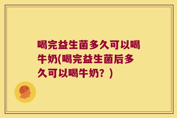 喝完益生菌多久可以喝牛奶(喝完益生菌后多久可以喝牛奶？)