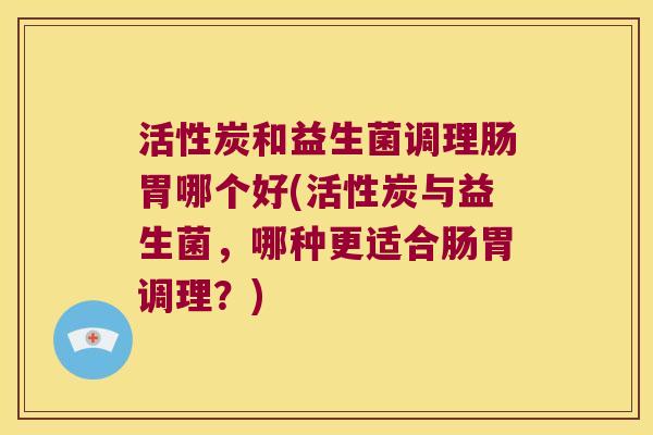 活性炭和益生菌调理肠胃哪个好(活性炭与益生菌，哪种更适合肠胃调理？)
