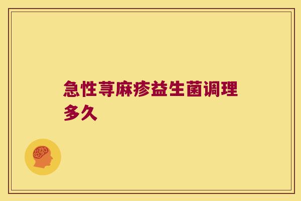 急性荨麻疹益生菌调理多久 急性荨麻疹益生菌调理多久