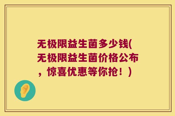 无极限益生菌多少钱(无极限益生菌价格公布，惊喜优惠等你抢！)