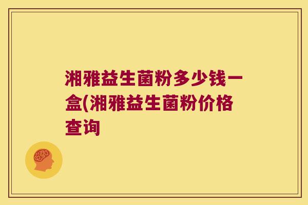 湘雅益生菌粉多少钱一盒(湘雅益生菌粉价格查询 湘雅益生菌粉多少钱一盒(湘雅益生菌粉价格查询