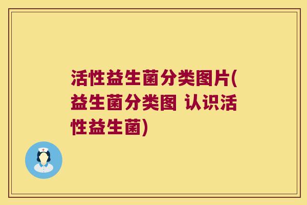 活性益生菌分类图片(益生菌分类图 认识活性益生菌)