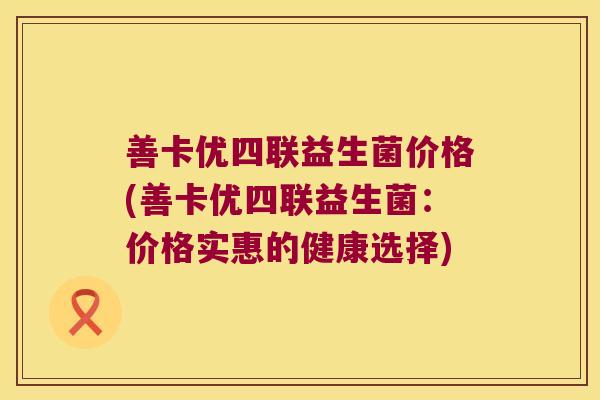 善卡优四联益生菌价格(善卡优四联益生菌：价格实惠的健康选择)