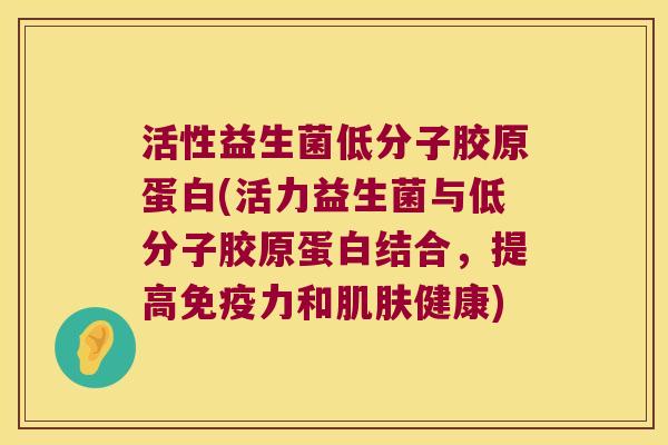 活性益生菌低分子胶原蛋白(活力益生菌与低分子胶原蛋白结合，提高免疫力和肌肤健康)