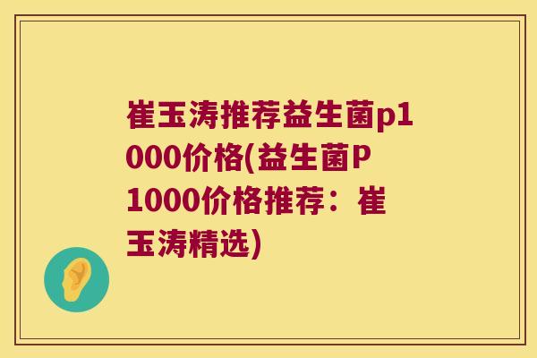 崔玉涛推荐益生菌p1000价格(益生菌P1000价格推荐：崔玉涛精选)