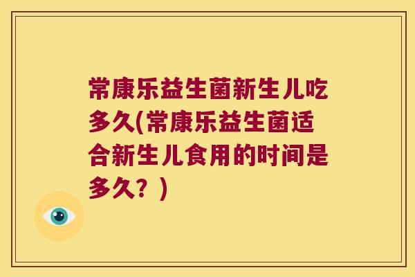 常康乐益生菌新生儿吃多久(常康乐益生菌适合新生儿食用的时间是多久？)