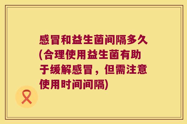 和益生菌间隔多久(合理使用益生菌有助于缓解，但需注意使用时间间隔)