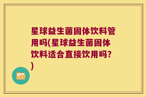 星球益生菌固体饮料管用吗(星球益生菌固体饮料适合直接饮用吗？)