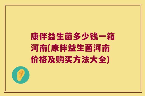 康伴益生菌多少钱一箱河南(康伴益生菌河南价格及购买方法大全)