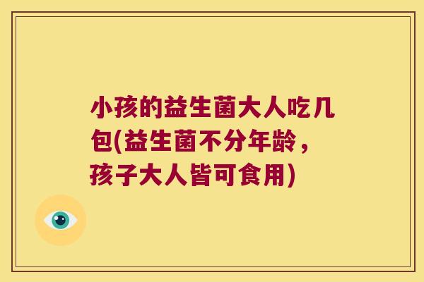 小孩的益生菌大人吃几包(益生菌不分年龄，孩子大人皆可食用)