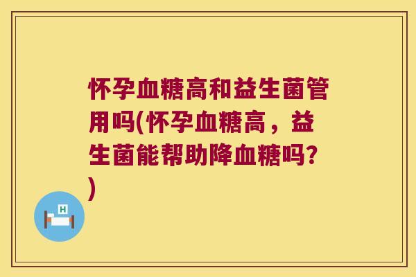 怀孕血糖高和益生菌管用吗(怀孕血糖高，益生菌能帮助降血糖吗？)