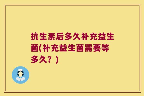 抗生素后多久补充益生菌(补充益生菌需要等多久？)