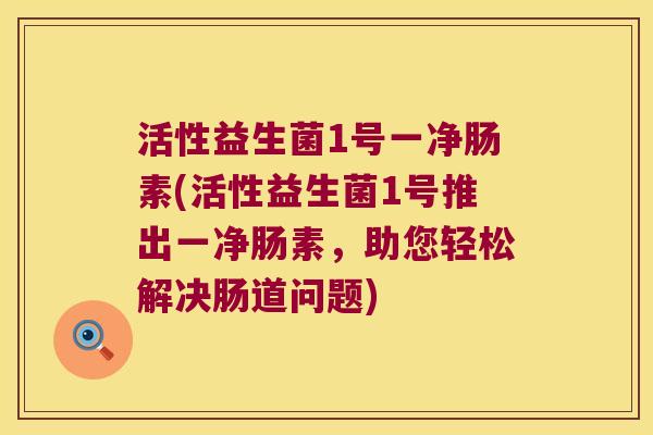 活性益生菌1号一净肠素(活性益生菌1号推出一净肠素,助您轻松解决肠道问题) 活性益生菌1号一净肠素(活性益生菌1号推出一净肠素,助您轻松解决肠道问题)