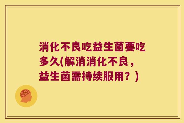 吃益生菌要吃多久(解消,益生菌需持续服用?) 吃益生菌要吃多久(解消,益生菌需持续服用?)