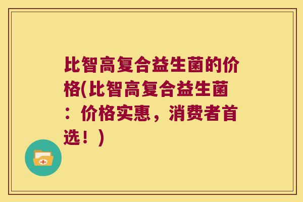 比智高复合益生菌的价格(比智高复合益生菌：价格实惠，消费者首选！)