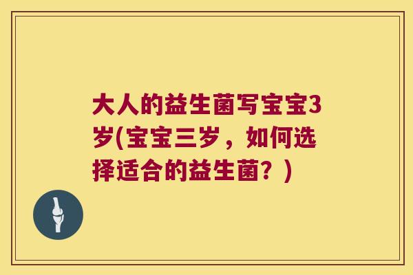 大人的益生菌写宝宝3岁(宝宝三岁，如何选择适合的益生菌？)