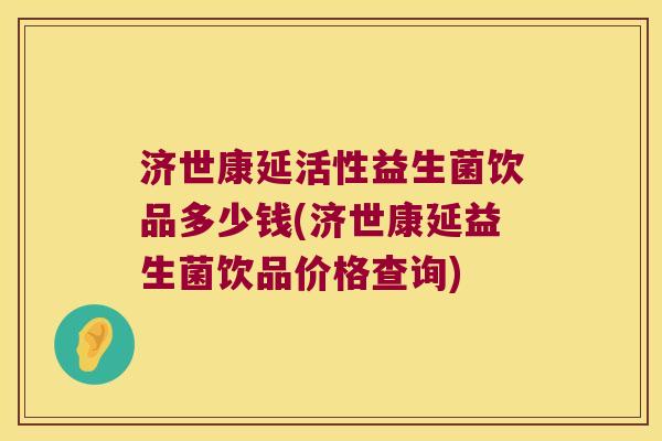 济世康延活性益生菌饮品多少钱(济世康延益生菌饮品价格查询)