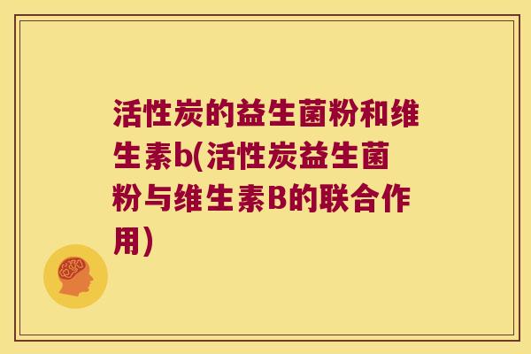 活性炭的益生菌粉和维生素b(活性炭益生菌粉与维生素B的联合作用)