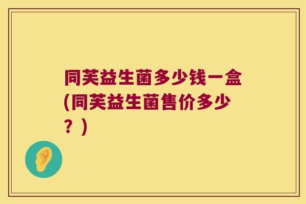 同芙益生菌多少钱一盒(同芙益生菌售价多少？)