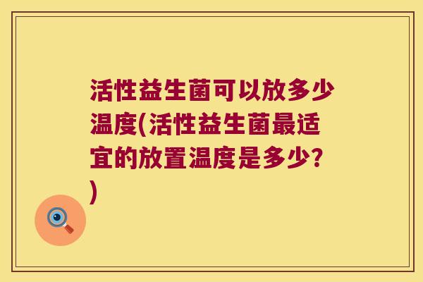 活性益生菌可以放多少温度(活性益生菌最适宜的放置温度是多少？)