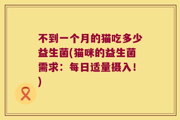 不到一个月的猫吃多少益生菌(猫咪的益生菌需求:每日适量摄入!) 不到一个月的猫吃多少益生菌(猫咪的益生菌需求:每日适量摄入!)