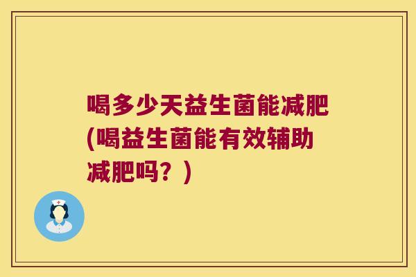 喝多少天益生菌能减肥(喝益生菌能有效辅助减肥吗？)
