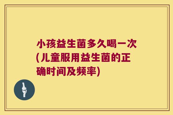 小孩益生菌多久喝一次(儿童服用益生菌的正确时间及频率) 小孩益生菌多久喝一次(儿童服用益生菌的正确时间及频率)