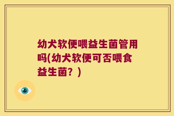 幼犬软便喂益生菌管用吗(幼犬软便可否喂食益生菌？)