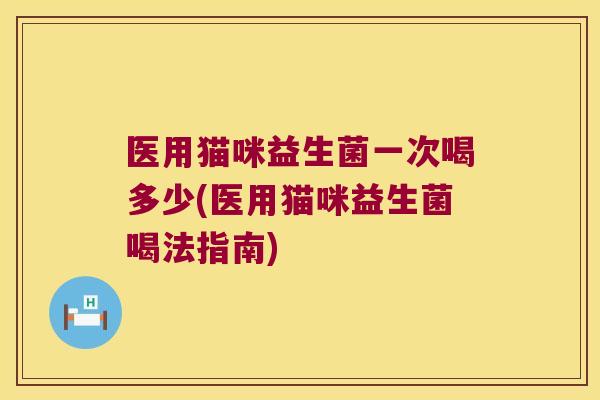 医用猫咪益生菌一次喝多少(医用猫咪益生菌喝法指南)