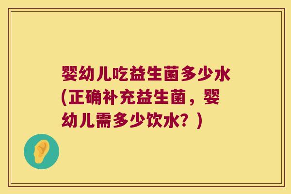 婴幼儿吃益生菌多少水(正确补充益生菌，婴幼儿需多少饮水？)