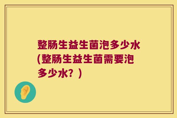 整肠生益生菌泡多少水(整肠生益生菌需要泡多少水？)
