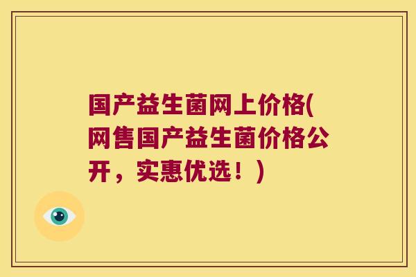 国产益生菌网上价格(网售国产益生菌价格公开，实惠优选！)