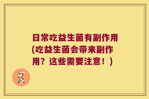日常吃益生菌有副作用(吃益生菌会带来副作用？这些需要注意！)