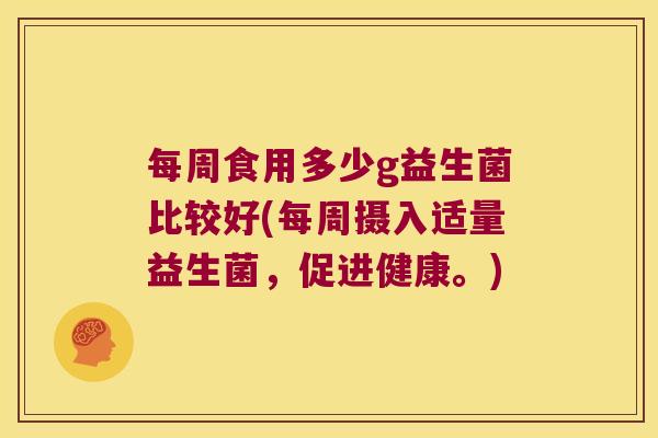 每周食用多少g益生菌比较好(每周摄入适量益生菌，促进健康。)
