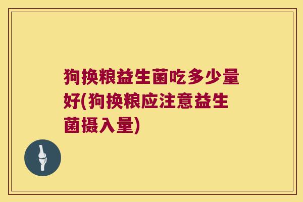 狗换粮益生菌吃多少量好(狗换粮应注意益生菌摄入量)