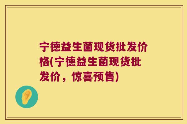 宁德益生菌现货批发价格(宁德益生菌现货批发价，惊喜预售)