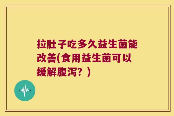 拉肚子吃多久益生菌能改善(食用益生菌可以缓解腹泻？)