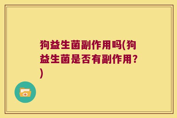 狗益生菌副作用吗(狗益生菌是否有副作用？)