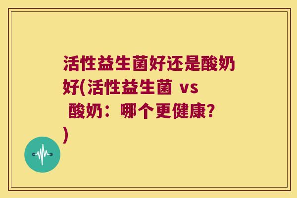 活性益生菌好还是酸奶好(活性益生菌 vs 酸奶：哪个更健康？)