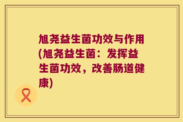 旭尧益生菌功效与作用(旭尧益生菌:发挥益生菌功效,改善肠道健康) 旭尧益生菌功效与作用(旭尧益生菌:发挥益生菌功效,改善肠道健康)