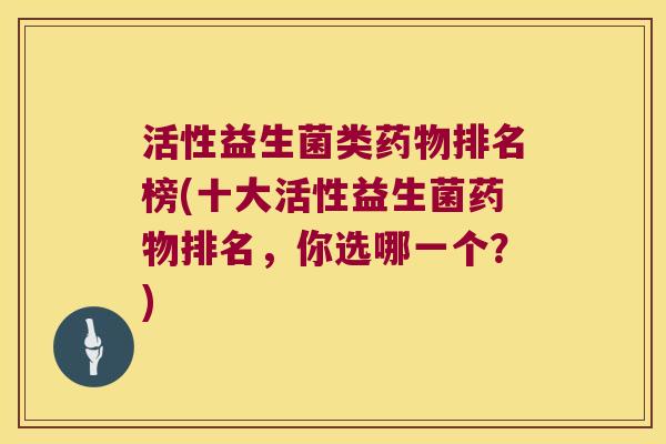 活性益生菌类药物排名榜(十大活性益生菌药物排名，你选哪一个？)