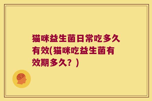 猫咪益生菌日常吃多久有效(猫咪吃益生菌有效期多久？)