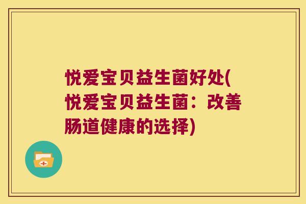 悦爱宝贝益生菌好处(悦爱宝贝益生菌:改善肠道健康的选择) 悦爱宝贝益生菌好处(悦爱宝贝益生菌:改善肠道健康的选择)