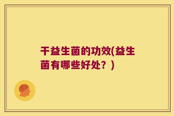 干益生菌的功效(益生菌有哪些好处？)