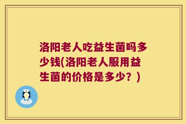 洛阳老人吃益生菌吗多少钱(洛阳老人服用益生菌的价格是多少？)