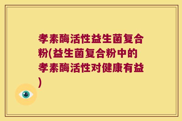 孝素酶活性益生菌复合粉(益生菌复合粉中的孝素酶活性对健康有益) 孝素酶活性益生菌复合粉(益生菌复合粉中的孝素酶活性对健康有益)