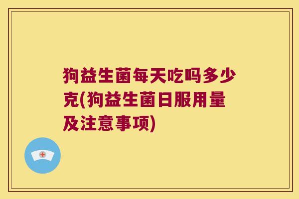 狗益生菌每天吃吗多少克(狗益生菌日服用量及注意事项)