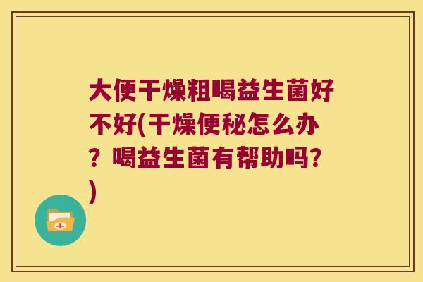 大便干燥粗喝益生菌好不好(干燥便秘怎么办？喝益生菌有帮助吗？)