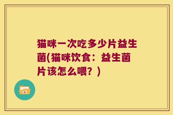 猫咪一次吃多少片益生菌(猫咪饮食：益生菌片该怎么喂？)